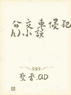 公交车侵犯肉(h)小说