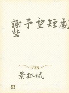 谢予望短剧有哪些