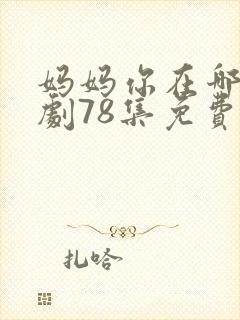 妈妈你在哪里短剧78集免费观看
