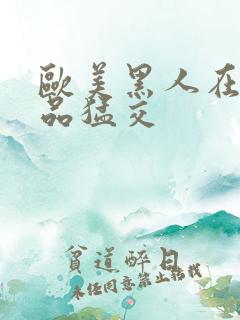 欧美黑人在线精品猛交