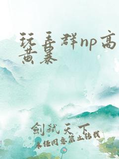 玩弄群np高h黄暴
