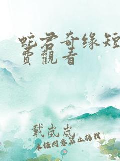 蛇君奇缘短剧免费观看