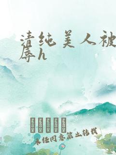 清纯美人被虐受辱h