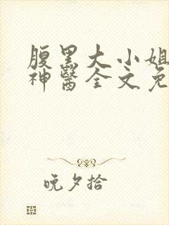 腹黑大小姐绝世神医全文免费阅读