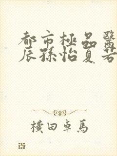 都市极品医神叶辰孙怡夏若雪txt小说下载