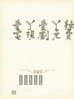 爱丫爱丫辣妹子电视剧免费观看