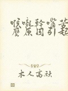 喉咙干嘴苦是什么原因引起的