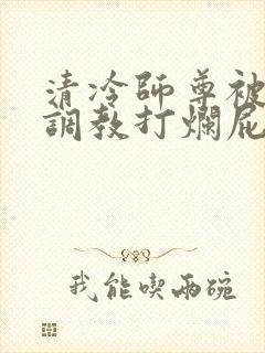 清冷师尊被公开调教打烂屁股