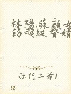 林阳,苏颜女神的超级赘婿简介
