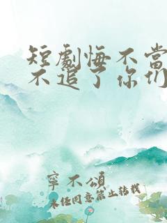 短剧悔不当初我不追了你们哭什么免费