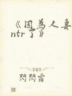 《因为人妻就被ntr了》