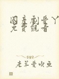 国产剧爱丫爱丫免费观看