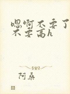 嗯啊不要了嗯啊不要高h