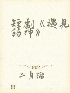 短剧《遇见心软的神》