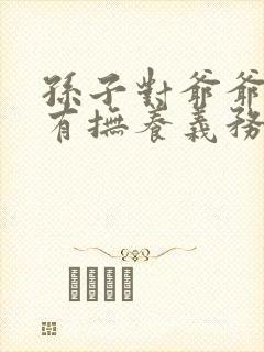 孙子对爷爷奶奶有抚养义务吗?