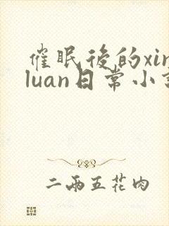 催眠后的xinluan日常小说免费阅读