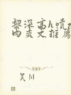 黎深高h喷水荡肉爽文推荐