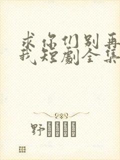 求你们别再说爱我短剧全集