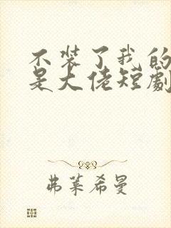 不装了我的老公是大佬短剧免费观看