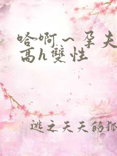 哈啊～孕夫大肚高h双性