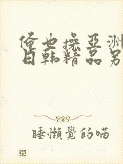 俺也操亚洲欧美日韩精品另类