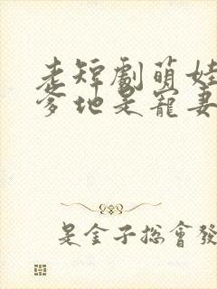 老短剧萌娃助攻爹地是宠妻狂魔