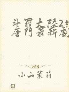 斗罗大陆2绝世唐门最新剧情