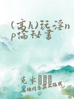 (高h)玩淫np伦秘书