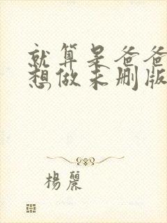 就算是爸爸,也想做未删版