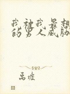 我被我最想拥抱的男人威胁