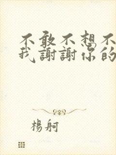 不敢不想不应该我谢谢你的爱