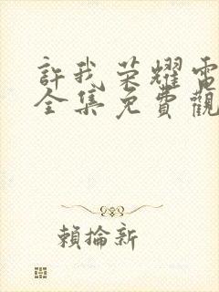 许我荣耀电视剧全集免费观看高清