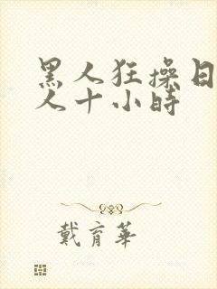 黑人狂操日本女人十小时