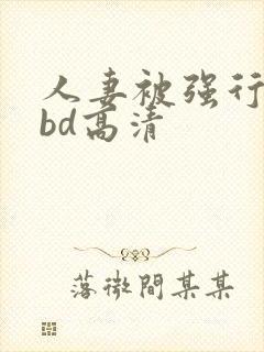 人妻被强行糟蹋bd高清