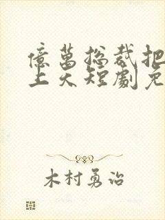 亿万总裁把我宠上天短剧免费观看全集高清