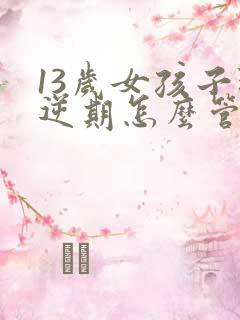 13岁女孩子叛逆期怎么管教最合适呢