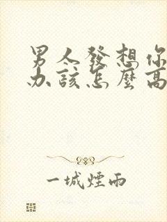 男人发想你了咋办该怎么高情商回复