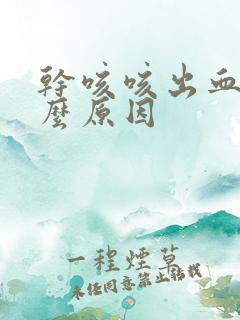 干咳咳出血是什么原因