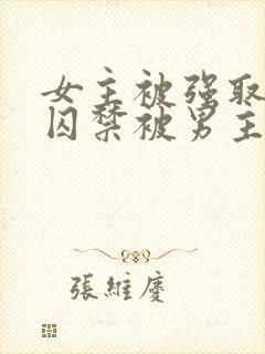 女主被强取豪夺囚禁被男主调教的小