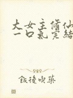 大女主修仙爽文一口气完结