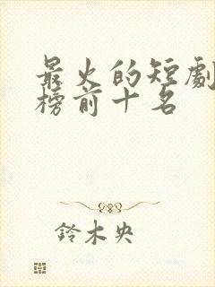 最火的短剧排行榜前十名