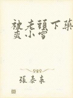 被老头下药玩好爽小雪