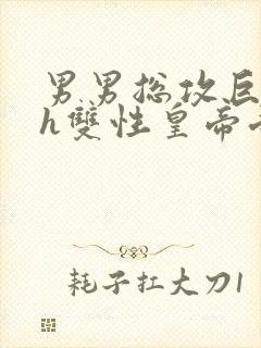 男男总攻巨肉高h双性皇帝受