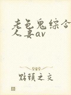 老色鬼综合人妻人妻av