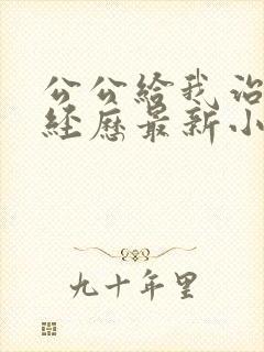 公公给我治疗的经历最新小说免费阅读