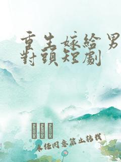 重生嫁给男友死对头短剧