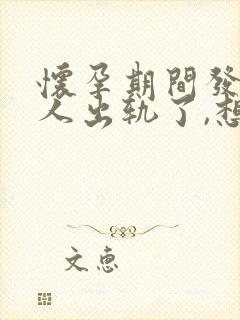 怀孕期间发现男人出轨了,想离婚要怎么做