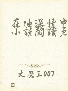 在他深情中陨落小说阅读免费