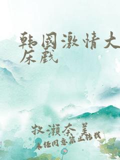 韩国激情大尺度床戏