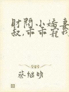 财阀小娇妻:大叔,乖乖宠我 花惊鹊